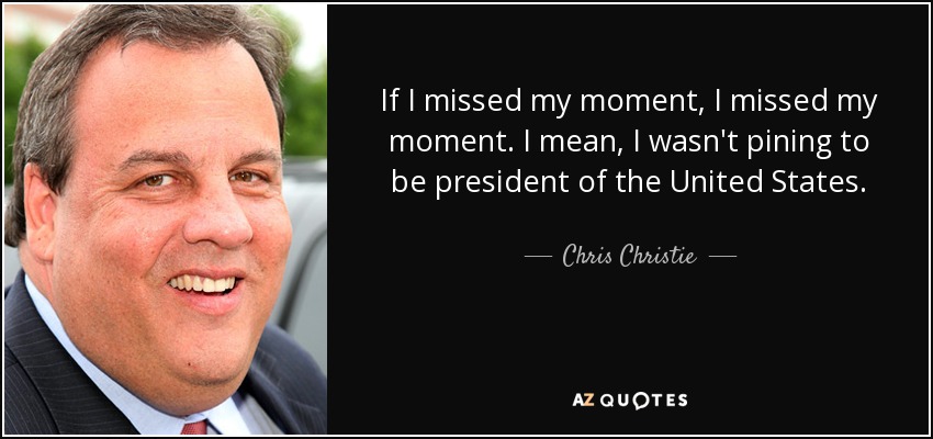If I missed my moment, I missed my moment. I mean, I wasn't pining to be president of the United States. - Chris Christie