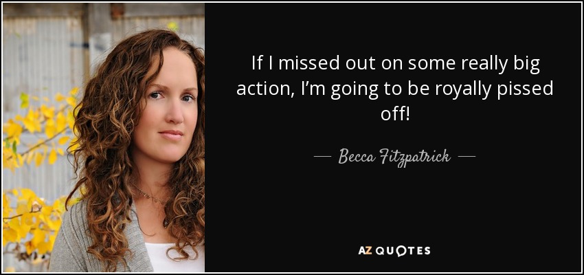 If I missed out on some really big action, I’m going to be royally pissed off! - Becca Fitzpatrick