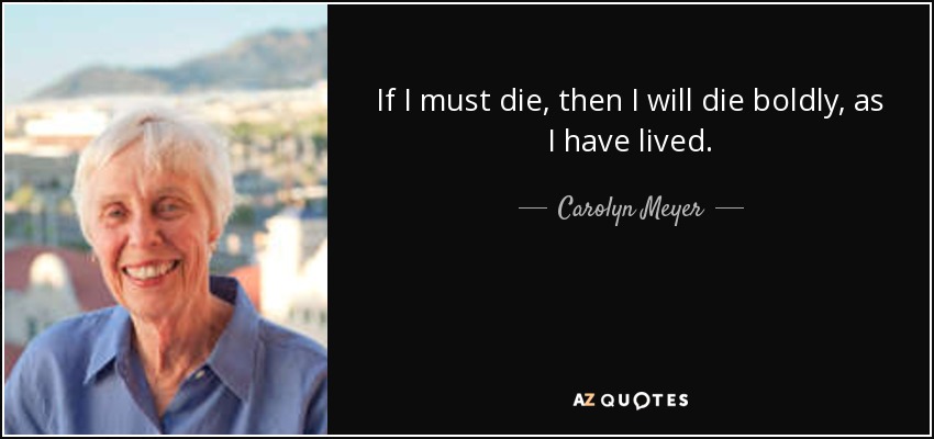 If I must die, then I will die boldly, as I have lived. - Carolyn Meyer