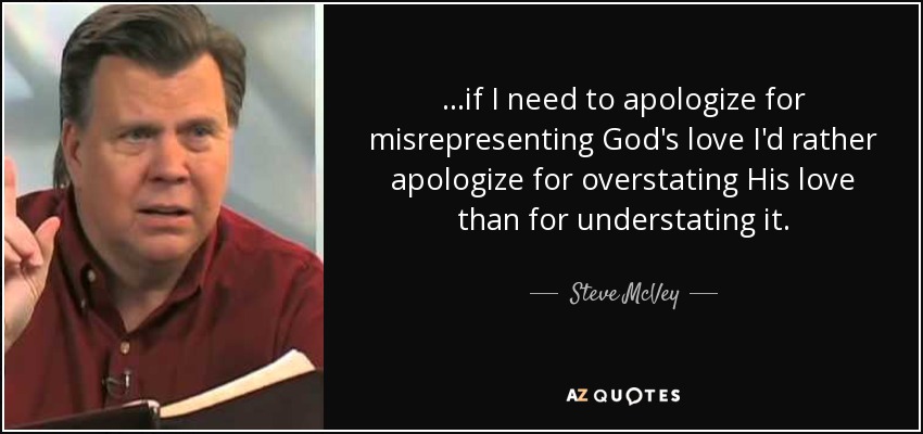 ...if I need to apologize for misrepresenting God's love I'd rather apologize for overstating His love than for understating it. - Steve McVey