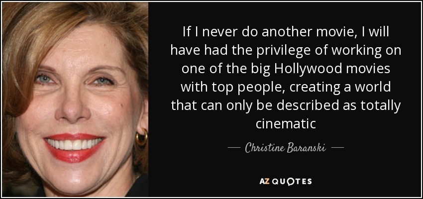 If I never do another movie, I will have had the privilege of working on one of the big Hollywood movies with top people, creating a world that can only be described as totally cinematic - Christine Baranski
