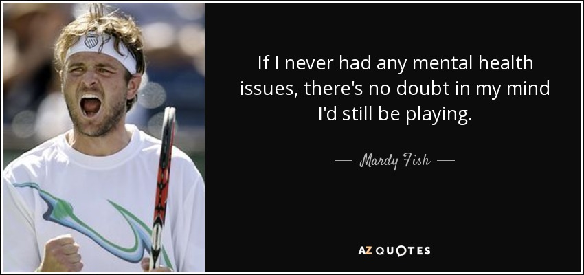 If I never had any mental health issues, there's no doubt in my mind I'd still be playing. - Mardy Fish