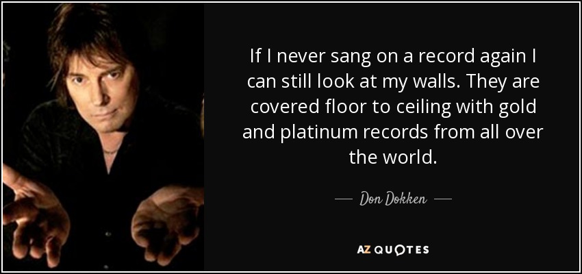 If I never sang on a record again I can still look at my walls. They are covered floor to ceiling with gold and platinum records from all over the world. - Don Dokken