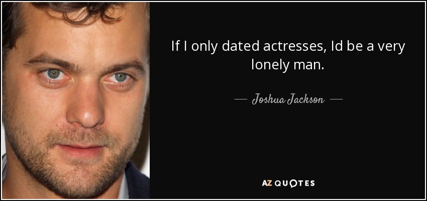 If I only dated actresses, Id be a very lonely man. - Joshua Jackson