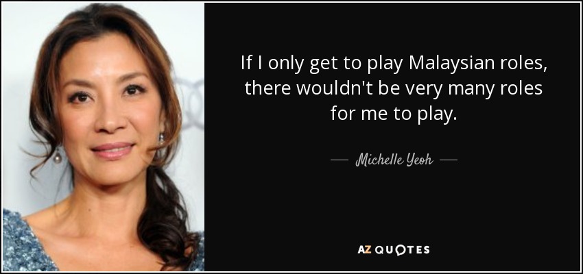 If I only get to play Malaysian roles, there wouldn't be very many roles for me to play. - Michelle Yeoh