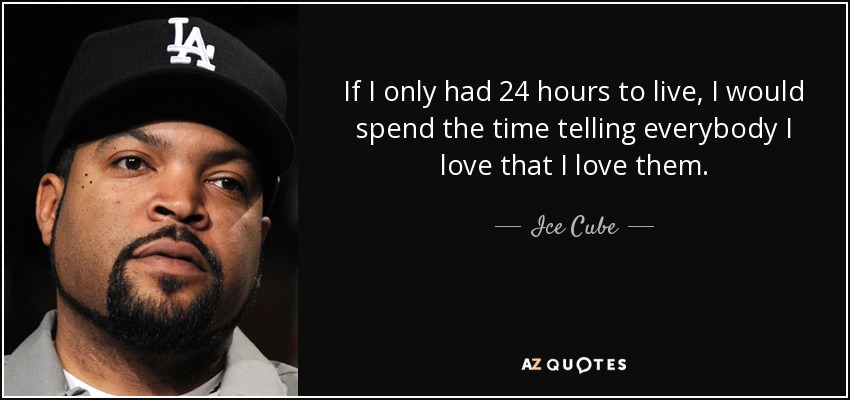 If I only had 24 hours to live, I would spend the time telling everybody I love that I love them. - Ice Cube