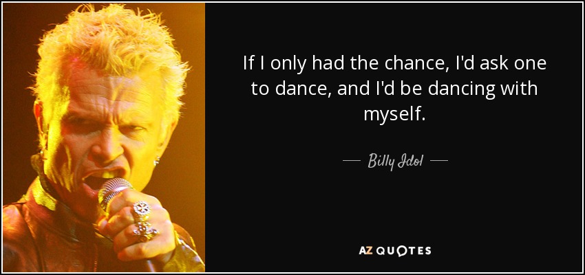If I only had the chance, I'd ask one to dance, and I'd be dancing with myself. - Billy Idol