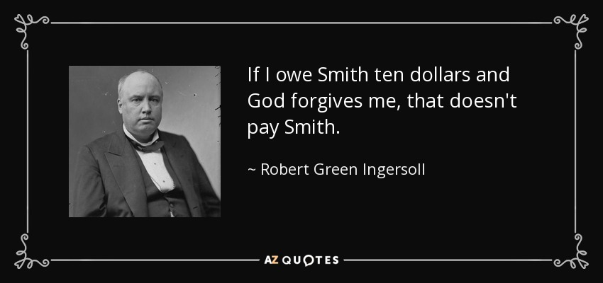 If I owe Smith ten dollars and God forgives me, that doesn't pay Smith. - Robert Green Ingersoll