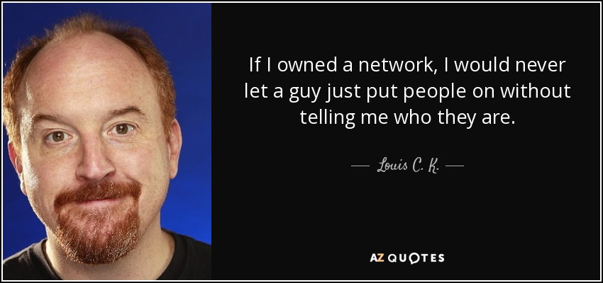 If I owned a network, I would never let a guy just put people on without telling me who they are. - Louis C. K.