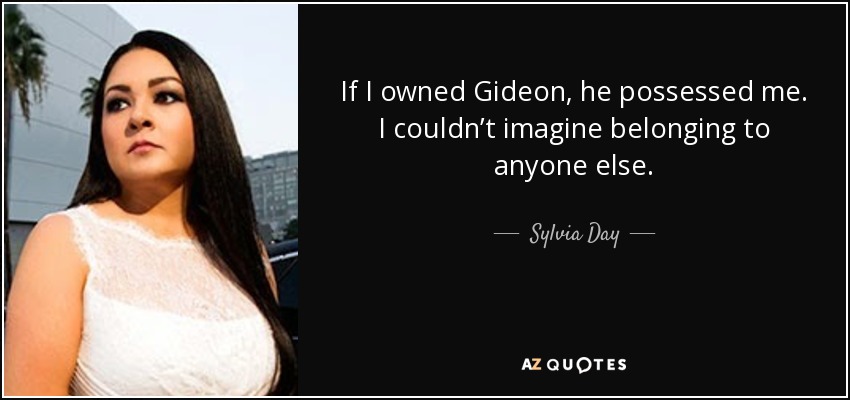 If I owned Gideon, he possessed me. I couldn’t imagine belonging to anyone else. - Sylvia Day