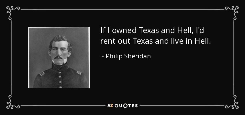 If I owned Texas and Hell, I'd rent out Texas and live in Hell. - Philip Sheridan