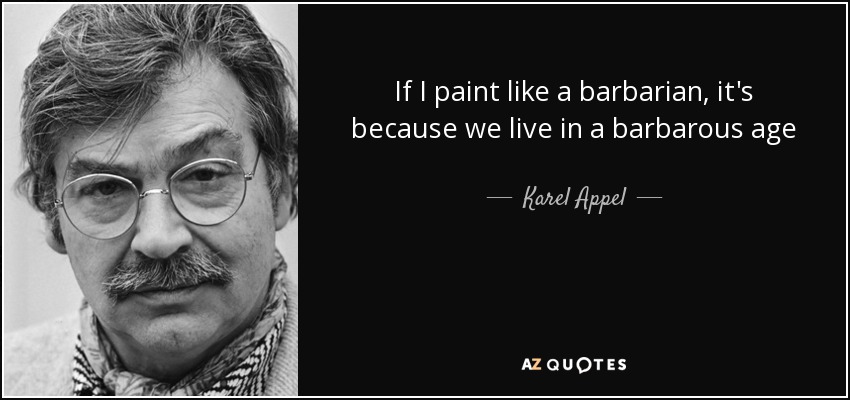 If I paint like a barbarian, it's because we live in a barbarous age - Karel Appel