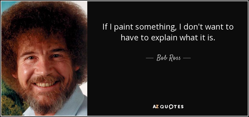 If I paint something, I don't want to have to explain what it is. - Bob Ross