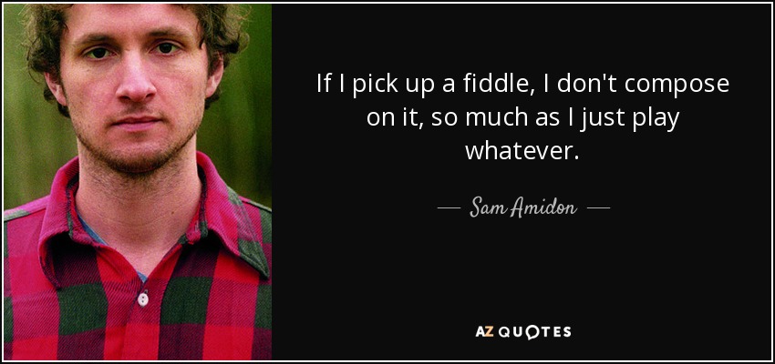 If I pick up a fiddle, I don't compose on it, so much as I just play whatever. - Sam Amidon
