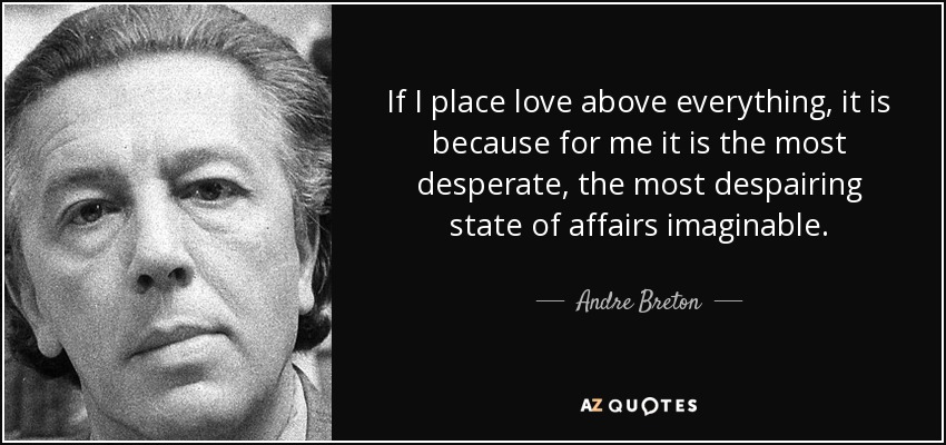 If I place love above everything, it is because for me it is the most desperate, the most despairing state of affairs imaginable. - Andre Breton