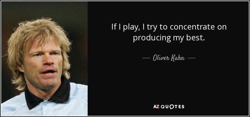 If I play, I try to concentrate on producing my best. - Oliver Kahn