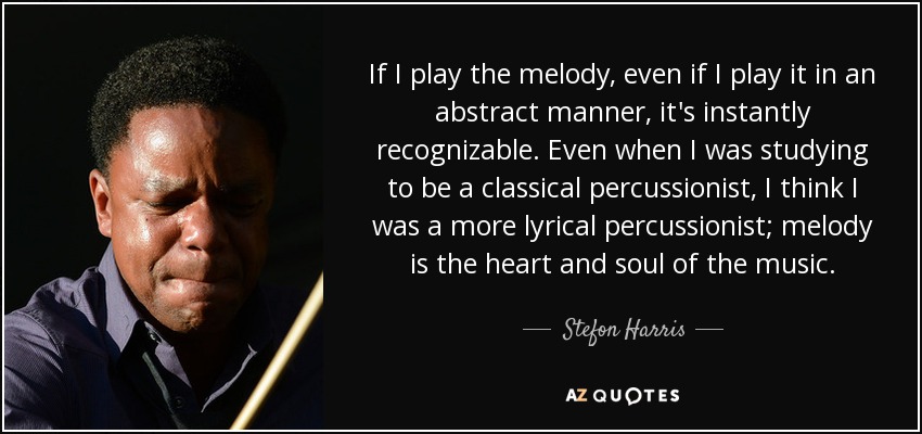 If I play the melody, even if I play it in an abstract manner, it's instantly recognizable. Even when I was studying to be a classical percussionist, I think I was a more lyrical percussionist; melody is the heart and soul of the music. - Stefon Harris