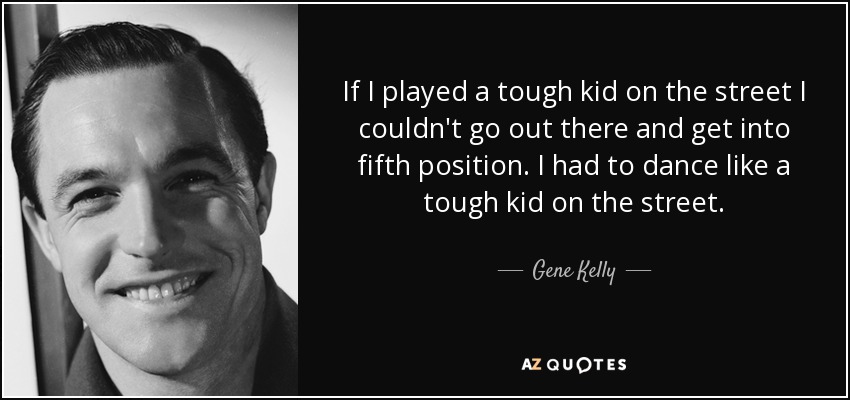 If I played a tough kid on the street I couldn't go out there and get into fifth position. I had to dance like a tough kid on the street. - Gene Kelly