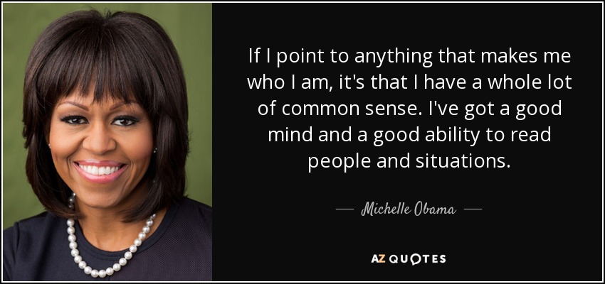 If I point to anything that makes me who I am, it's that I have a whole lot of common sense. I've got a good mind and a good ability to read people and situations. - Michelle Obama