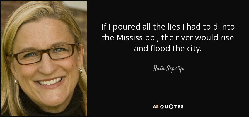If I poured all the lies I had told into the Mississippi, the river would rise and flood the city. - Ruta Sepetys