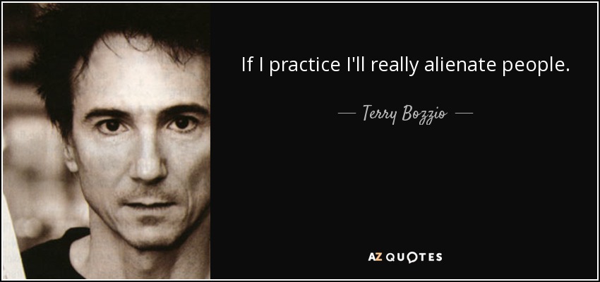 If I practice I'll really alienate people. - Terry Bozzio