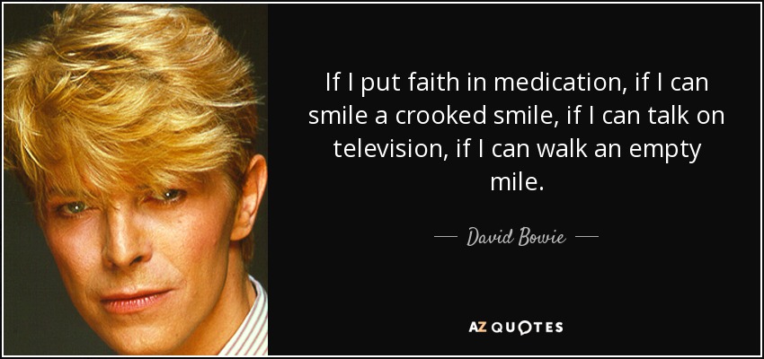 If I put faith in medication, if I can smile a crooked smile, if I can talk on television, if I can walk an empty mile. - David Bowie