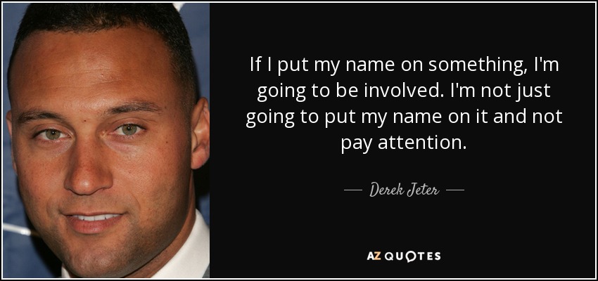 If I put my name on something, I'm going to be involved. I'm not just going to put my name on it and not pay attention. - Derek Jeter