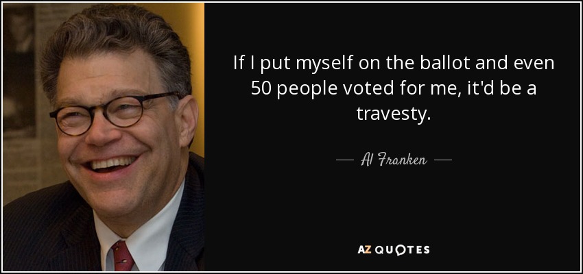 If I put myself on the ballot and even 50 people voted for me, it'd be a travesty. - Al Franken