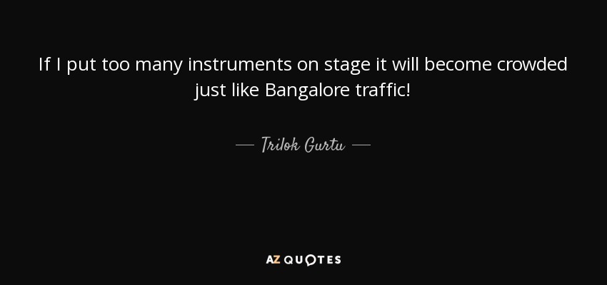 If I put too many instruments on stage it will become crowded just like Bangalore traffic! - Trilok Gurtu