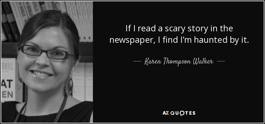 If I read a scary story in the newspaper, I find I'm haunted by it. - Karen Thompson Walker