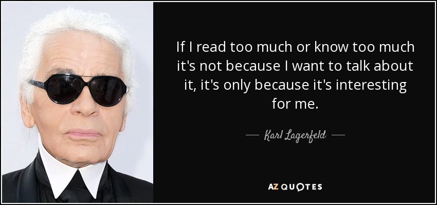 If I read too much or know too much it's not because I want to talk about it, it's only because it's interesting for me. - Karl Lagerfeld