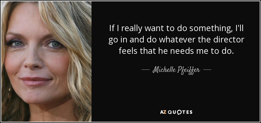 If I really want to do something, I'll go in and do whatever the director feels that he needs me to do. - Michelle Pfeiffer