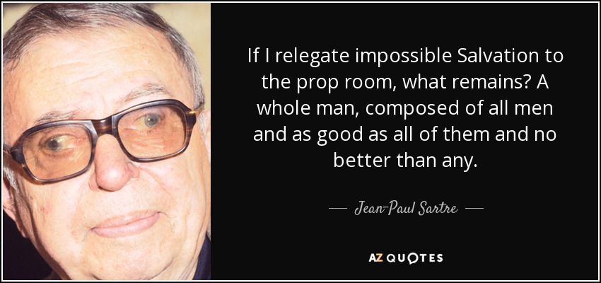 If I relegate impossible Salvation to the prop room, what remains? A whole man, composed of all men and as good as all of them and no better than any. - Jean-Paul Sartre