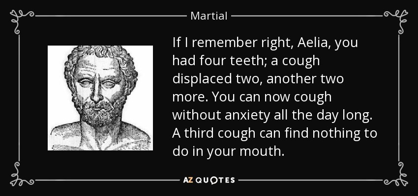 If I remember right, Aelia, you had four teeth; a cough displaced two, another two more. You can now cough without anxiety all the day long. A third cough can find nothing to do in your mouth. - Martial