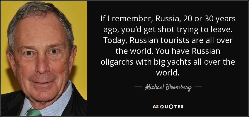 If I remember, Russia, 20 or 30 years ago, you'd get shot trying to leave. Today, Russian tourists are all over the world. You have Russian oligarchs with big yachts all over the world. - Michael Bloomberg