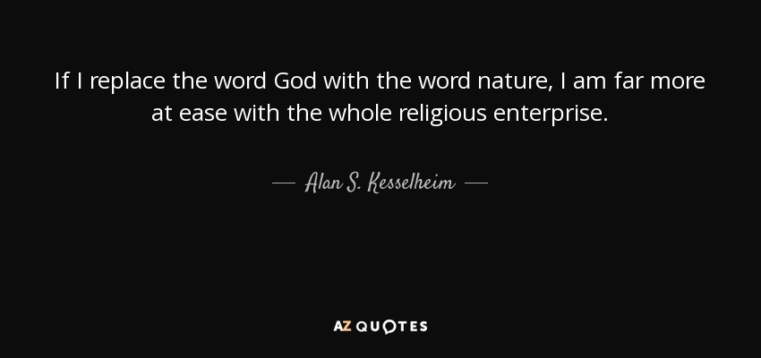 If I replace the word God with the word nature, I am far more at ease with the whole religious enterprise. - Alan S. Kesselheim