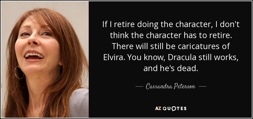 If I retire doing the character, I don't think the character has to retire. There will still be caricatures of Elvira. You know, Dracula still works, and he's dead. - Cassandra Peterson