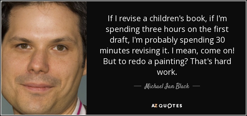 If I revise a children's book, if I'm spending three hours on the first draft, I'm probably spending 30 minutes revising it. I mean, come on! But to redo a painting? That's hard work. - Michael Ian Black