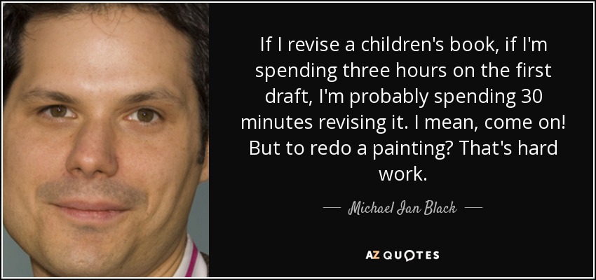 If I revise a children's book, if I'm spending three hours on the first draft, I'm probably spending 30 minutes revising it. I mean, come on! But to redo a painting? That's hard work. - Michael Ian Black