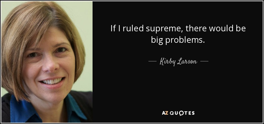 If I ruled supreme, there would be big problems. - Kirby Larson
