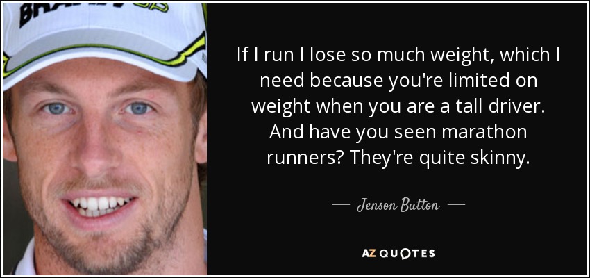 If I run I lose so much weight, which I need because you're limited on weight when you are a tall driver. And have you seen marathon runners? They're quite skinny. - Jenson Button