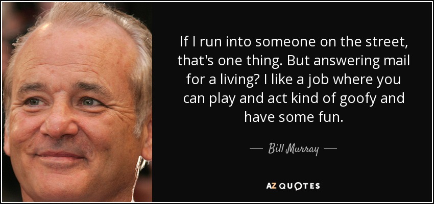 If I run into someone on the street, that's one thing. But answering mail for a living? I like a job where you can play and act kind of goofy and have some fun. - Bill Murray