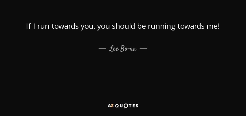 If I run towards you, you should be running towards me! - Lee Bo-na