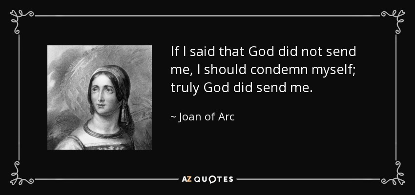 If I said that God did not send me, I should condemn myself; truly God did send me. - Joan of Arc