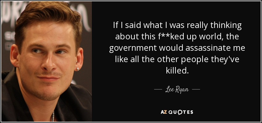If I said what I was really thinking about this f**ked up world, the government would assassinate me like all the other people they've killed. - Lee Ryan