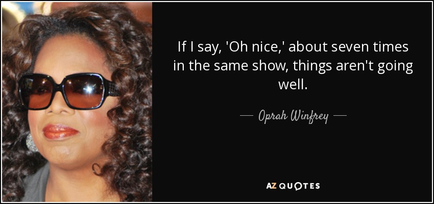 If I say, 'Oh nice,' about seven times in the same show, things aren't going well. - Oprah Winfrey