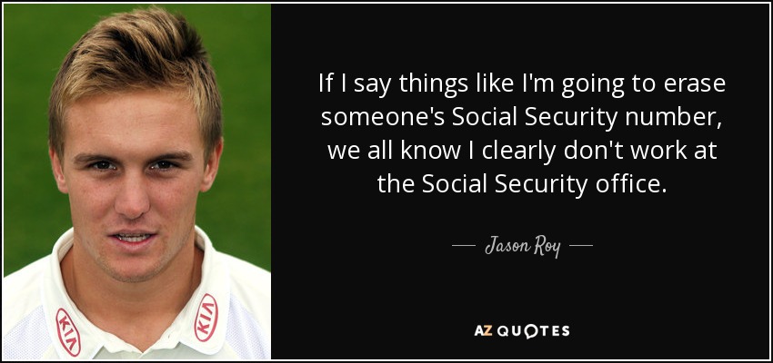 If I say things like I'm going to erase someone's Social Security number, we all know I clearly don't work at the Social Security office. - Jason Roy