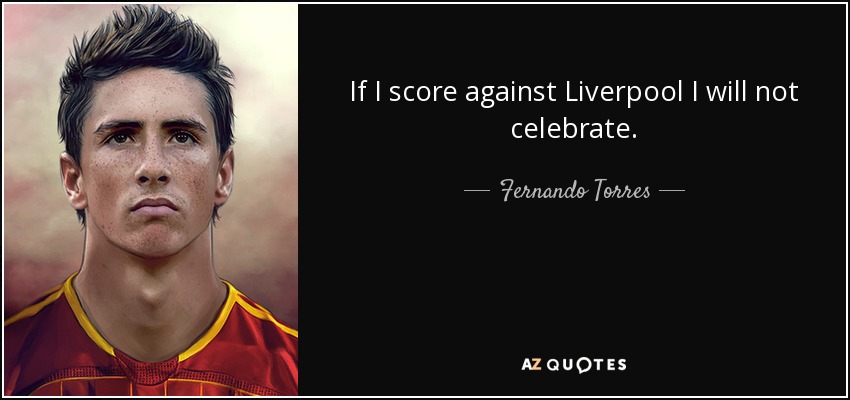 If I score against Liverpool I will not celebrate. - Fernando Torres