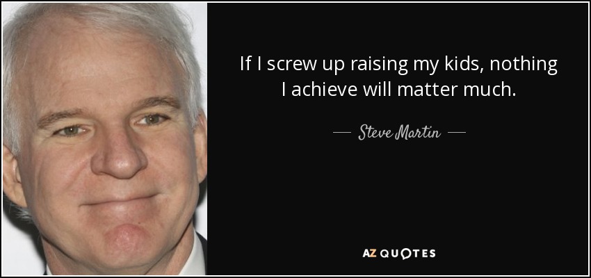 If I screw up raising my kids, nothing I achieve will matter much. - Steve Martin