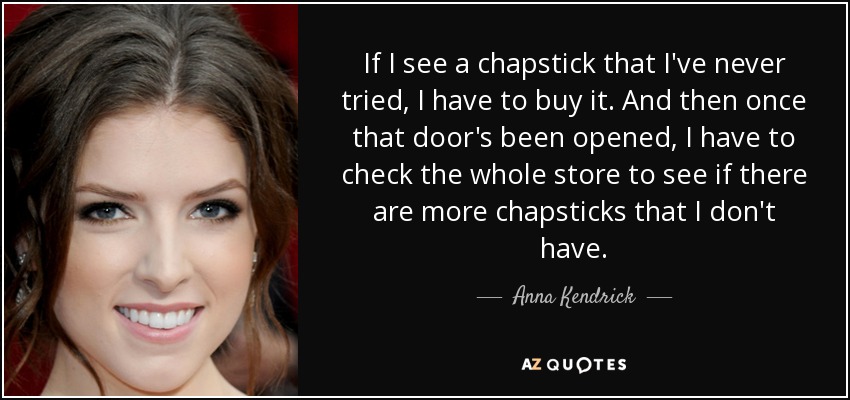 If I see a chapstick that I've never tried, I have to buy it. And then once that door's been opened, I have to check the whole store to see if there are more chapsticks that I don't have. - Anna Kendrick